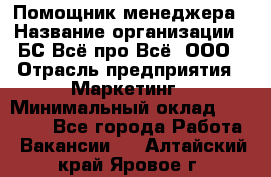 Помощник менеджера › Название организации ­ БС Всё про Всё, ООО › Отрасль предприятия ­ Маркетинг › Минимальный оклад ­ 25 000 - Все города Работа » Вакансии   . Алтайский край,Яровое г.